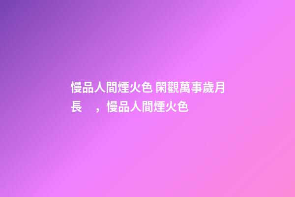 慢品人間煙火色 閑觀萬事歲月長，慢品人間煙火色-第1張-觀點-玄機派